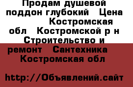 Продам душевой поддон глубокий › Цена ­ 5 600 - Костромская обл., Костромской р-н Строительство и ремонт » Сантехника   . Костромская обл.